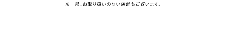 ※一部、お取り扱いのない店舗もございます。