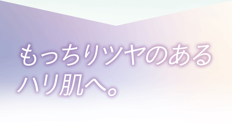 もっちりツヤのあるハリ肌へ。