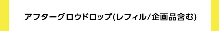 アフターグロウドロップ（レフィル/企画品含む）