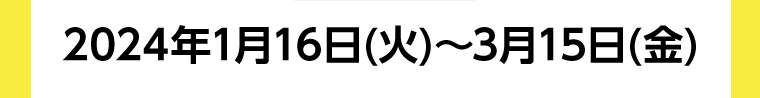 2024年1月16日（火）〜3月15日（金）