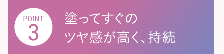 POINT3　塗ってすぐのツヤ感が高く、持続