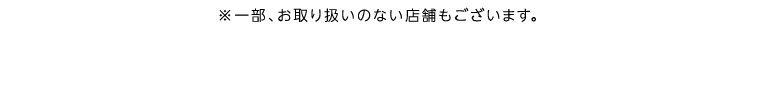※一部、お取り扱いのない店舗もございます。