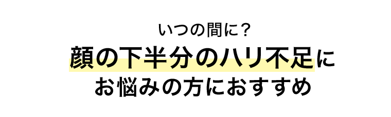 いつの間に？顔の下半分のハリ不足にお悩みの方におすすめ