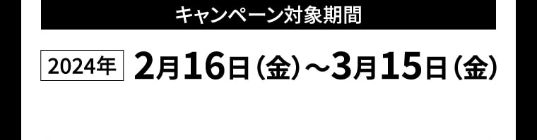 【キャンペーン対象期間】2024年2月16日（金）～3月15日（金）