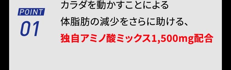 【POINT01】カラダを動かすことによる体脂肪の減少をさらに助ける、独自アミノ酸ミックス1,500mg配合