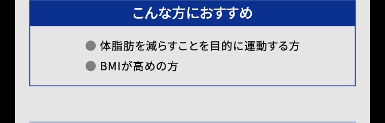 【こんな方におすすめ】● 体脂肪を減らすことを目的に運動する方 ● BMIが高めの方