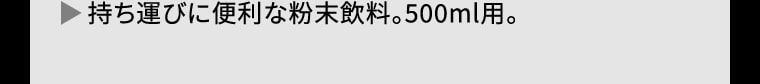 ▶ 持ち運びに便利な粉末飲料。500ml用。