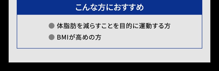 【こんな方におすすめ】● 体脂肪を減らすことを目的に運動する方 ● BMIが高めの方