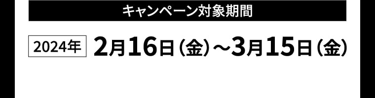 【キャンペーン対象期間】2024年2月16日（金）～3月15日（金）
