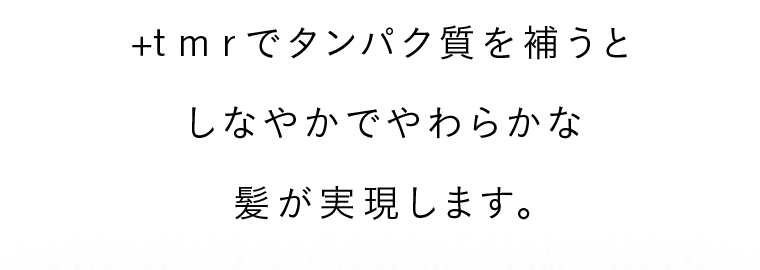 ＋tmrでタンパク質を補うとしなやかでやわらかな髪が実現します。