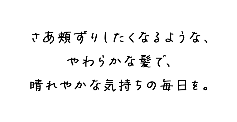 さあ頬ずりしたくなるような、やわらかな髪で、晴れやかな気持ちの毎日を。