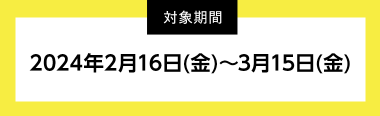 【対象期間】2024年2月16日（金）〜3月15日（金）