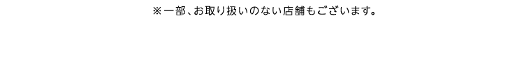 ※一部、お取り扱いのない店舗もございます。