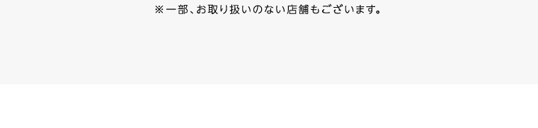 ※一部、お取り扱いのない店舗もございます。