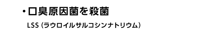 ・口臭原因菌を殺菌　LSS（ラウロイルサルコシンナトリウム）