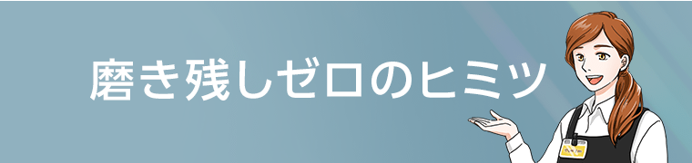 磨き残しゼロのヒミツ