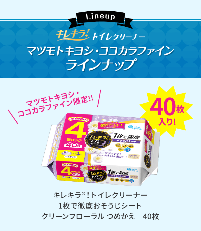 キレキラ！トイレクリーナー マツモトキヨシ・ココカラファイン ラインナップ マツモトキヨシ・
ココカラファイン限定!!40枚入り！ キレキラ®！トイレクリーナー 1枚で徹底おそうじシート クリーンフローラル つめかえ　40枚