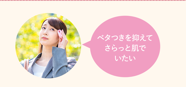 ベタつきを抑えてさらっと肌でいたい