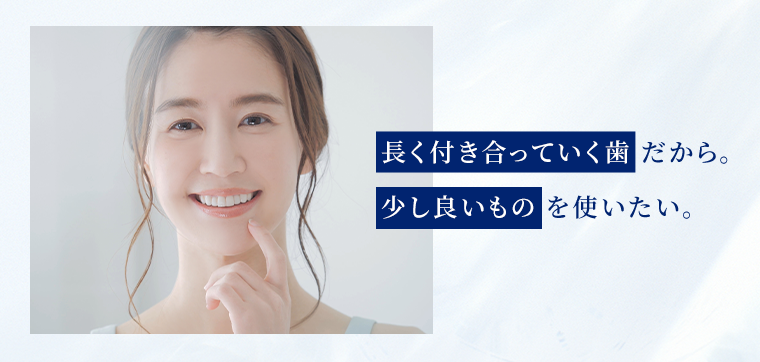 長く付き合っていく歯だから。少し良いものを使いたい。