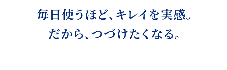 毎日使うほど、キレイを実感。だから、つづけたくなる。