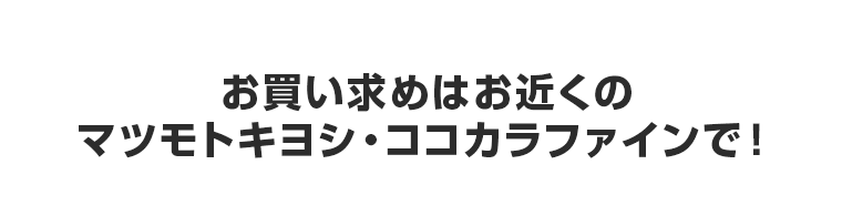 お買い求めはお近くのマツモトキヨシ・ココカラファインで！