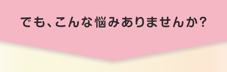 でも、こんな悩みありませんか？