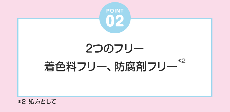 POINT 2　２つのフリー　着色料フリー、防腐剤フリー