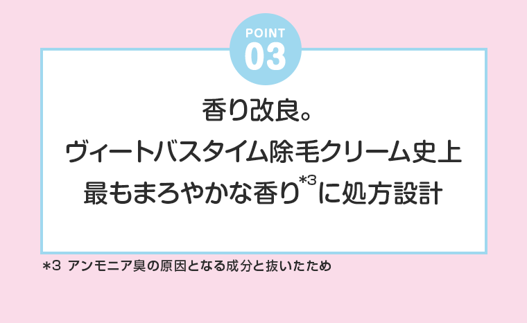 POINT 3　香り改良。ヴィートバスタイム除毛クリーム史上最もまろやかな香りに処方設計