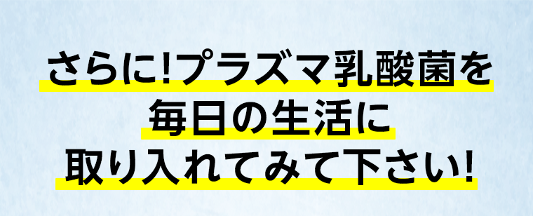 さらに！プラズマ乳酸菌を毎日の生活に取り入れてみて下さい！
