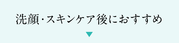 洗顔・スキンケア後におすすめ