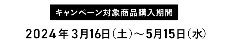 【キャンペーン対象商品購入期間】2024年3月16日（土）〜5月15日（水）
