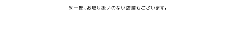※一部、お取り扱いのない店舗もございます。