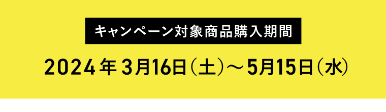 【キャンペーン対象商品購入期間】2024年3月16日（土）〜5月15日（水）