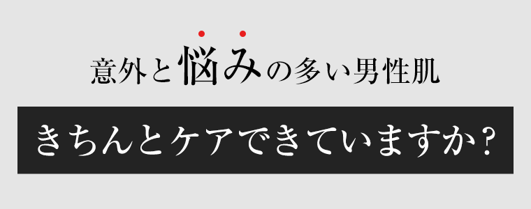 意外と悩みの多い男性肌　きちんとケアできていますか？
