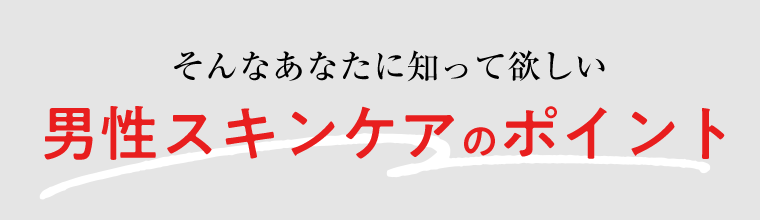 そんなあなたに知って欲しい　男性スキンケアのポイント