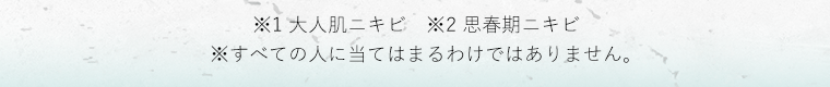 ※1 大人肌ニキビ　※2 思春期ニキビ　※すべての人に当てはまるわけではありません。