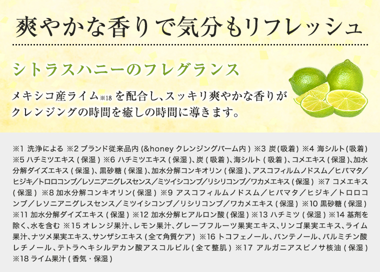 爽やかな香りで気分もリフレッシュ シトラスハニーのフレグランス メキシコ産ライムを配合し、スッキリ爽やかな香りがクレンジングの時間を癒しの時間に導きます。