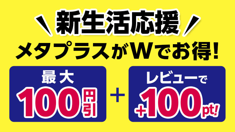 新生活応援　メタプラスがＷでお得！最大100円引　＋　レビューで＋100pt！