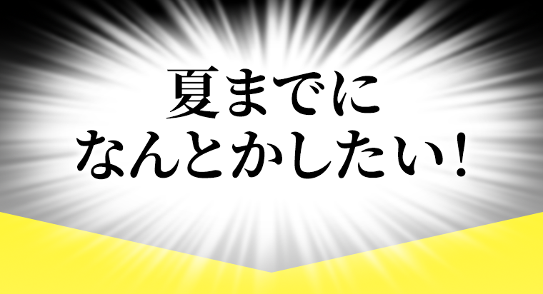 夏までになんとかしたい！