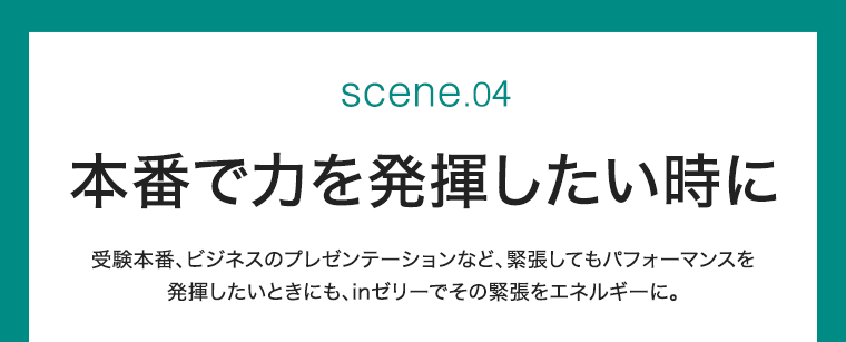 SCENE 04　本番で力を発揮したい時に