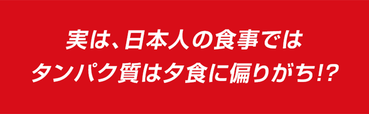 実は、日本人の食事ではタンパク質は夕食に偏りがち！？