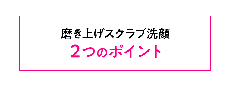 磨き上げスクラブ洗顔２つのポイント