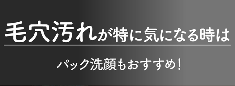 毛穴汚れが特に気になる時はパック洗顔もおすすめ！