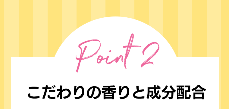 Point 2 こだわりの香りと成分配合