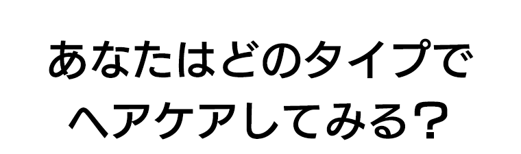 あなたはどのタイプでヘアケアしてみる？