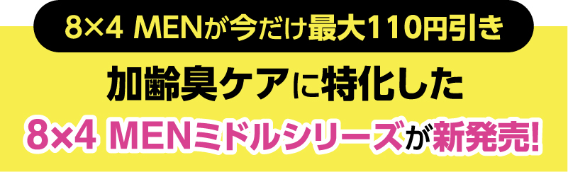 8×4 MENが今だけ最大110円引き 加齢臭ケアに特化した8×4 MENミドルシリーズが新発売！