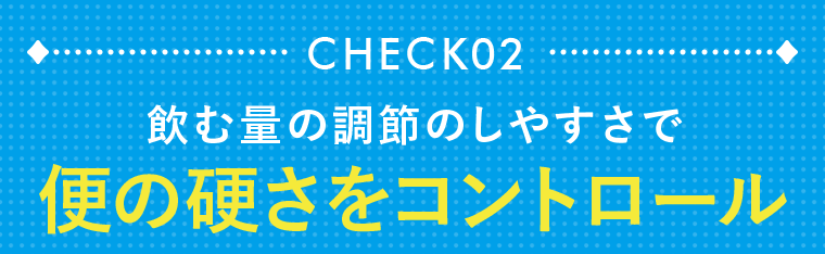CHECK02　0.12g単位の調整力で便質をコントロール