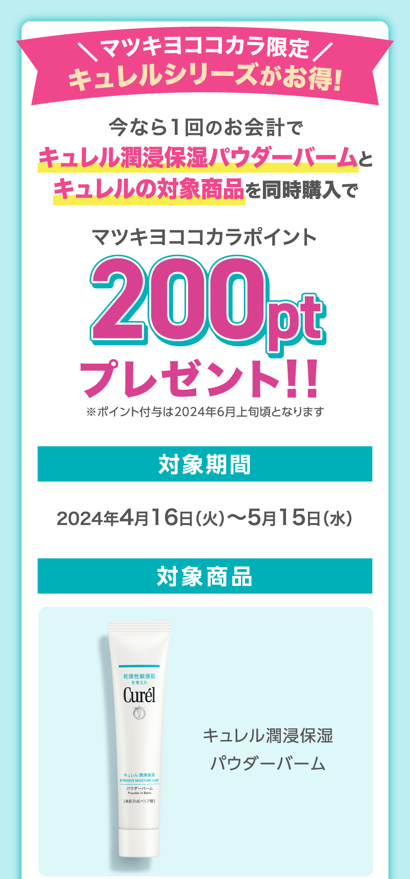 マツキヨココカラ限定 キュレルシリーズがお得! 今なら1回のお会計でキュレル潤浸保湿パウダーバームとキュレルの対象商品を同時購入でマツキヨココカラポイント200ptプレゼント！！※ポイント付与は2024年6月上旬頃となります 対象期間:2024年4月16日（火）～5月15日（水）対象商品:キュレル潤浸保湿パウダーバーム