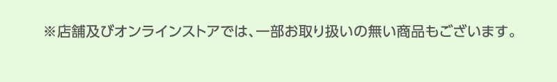 ※店舗及びオンラインストアでは、一部お取り扱いの無い商品もございます。