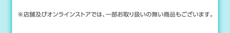 ※店舗及びオンラインストアでは、一部お取り扱いの無い商品もございます。